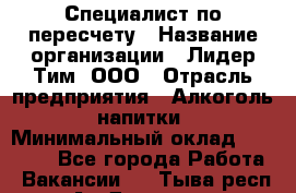 Специалист по пересчету › Название организации ­ Лидер Тим, ООО › Отрасль предприятия ­ Алкоголь, напитки › Минимальный оклад ­ 35 000 - Все города Работа » Вакансии   . Тыва респ.,Ак-Довурак г.